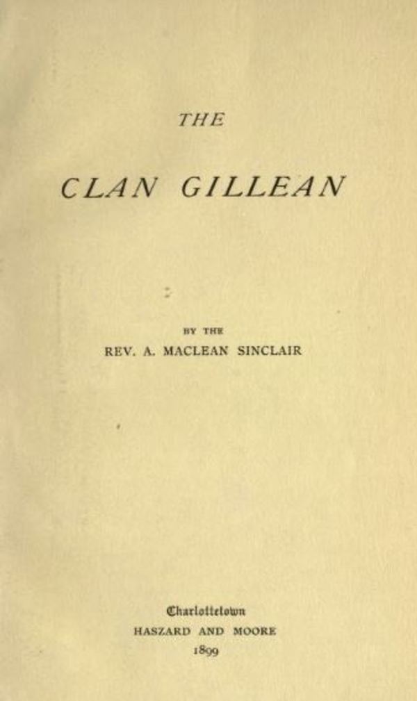 Original title:  The Clan Gillean by A. (Alexander) Maclean Sinclair. Charlottetown, P.E.I.: Haszard and Moore, 1899. Source: https://archive.org/details/clangillean00sincuoft/page/n3/mode/2up.