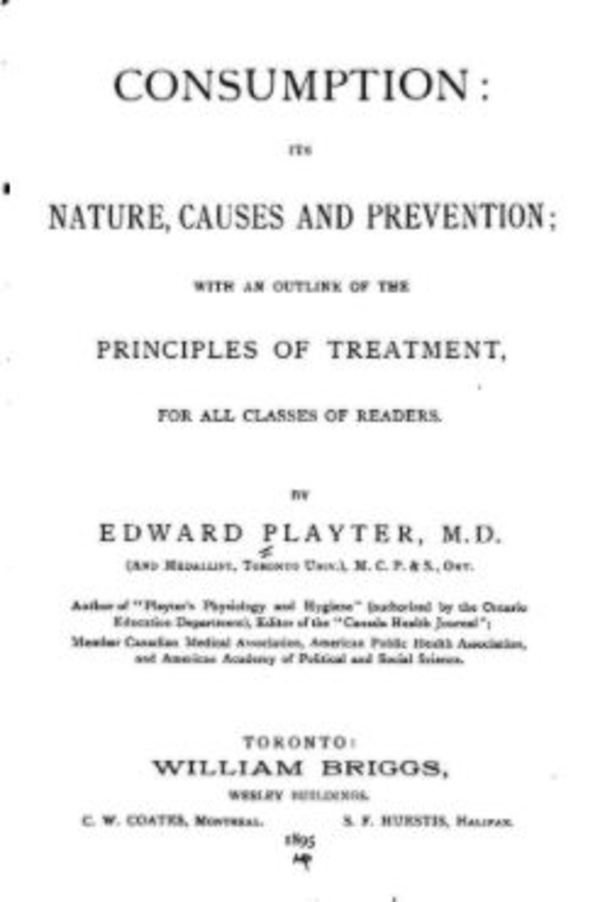 Titre original :  Consumption, its nature, causes and prevention: Its Nature, Causes and Prevention [etc.] by Edward Playter. Toronto, W. Briggs, 1895. Source: https://archive.org/details/consumptionitsn00playgoog/page/n6/mode/2up